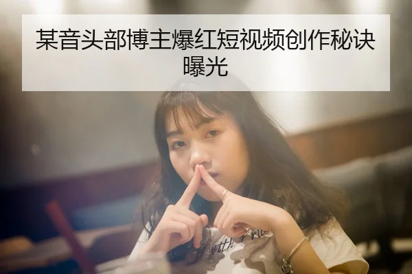 某音头部博主爆红短视频创作秘诀曝光