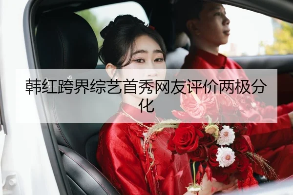 韩红跨界综艺首秀网友评价两极分化