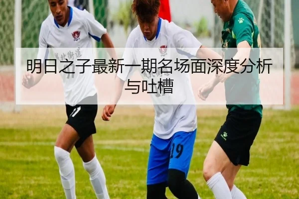 明日之子最新一期名场面深度分析与吐槽